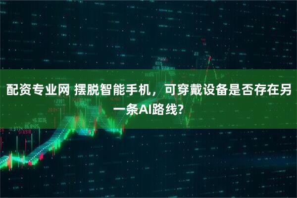 配资专业网 摆脱智能手机，可穿戴设备是否存在另一条AI路线?