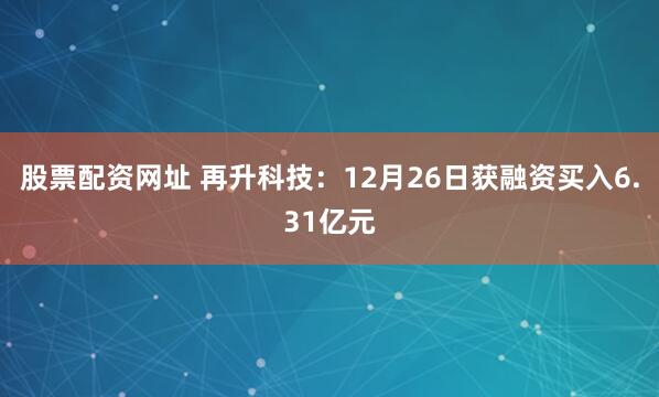 股票配资网址 再升科技：12月26日获融资买入6.31亿元