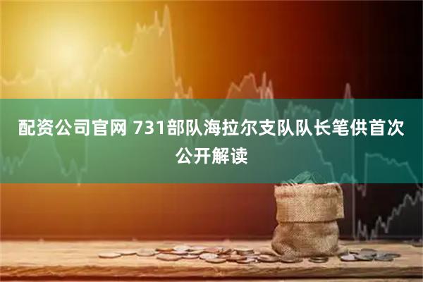 配资公司官网 731部队海拉尔支队队长笔供首次公开解读