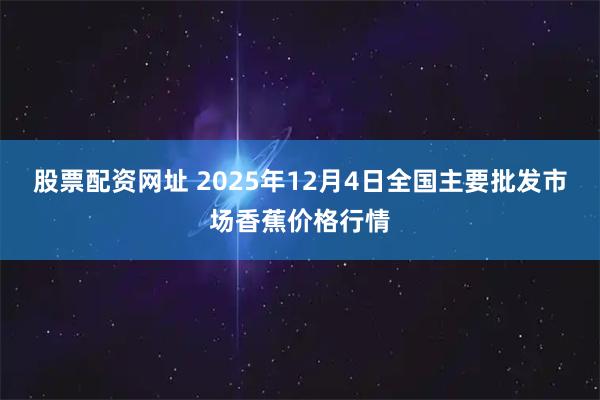 股票配资网址 2025年12月4日全国主要批发市场香蕉价格行情
