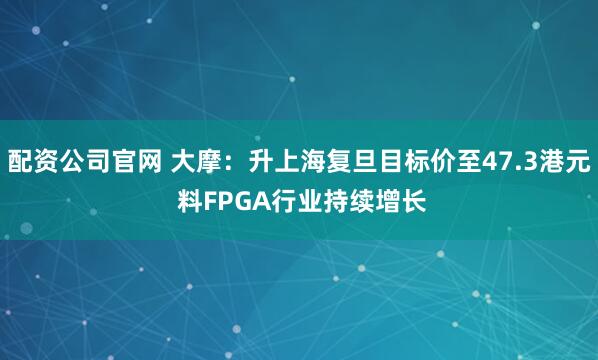 配资公司官网 大摩：升上海复旦目标价至47.3港元 料FPGA行业持续增长