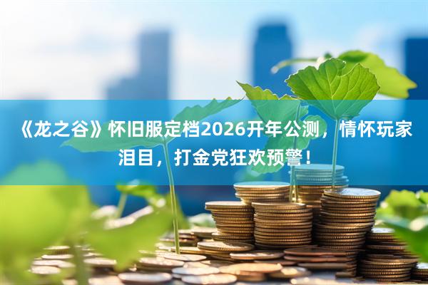 《龙之谷》怀旧服定档2026开年公测，情怀玩家泪目，打金党狂欢预警！