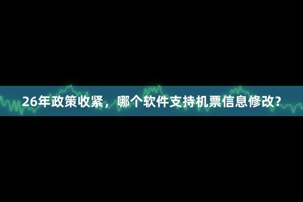26年政策收紧，哪个软件支持机票信息修改？