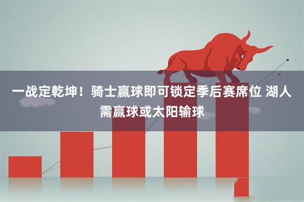 一战定乾坤！骑士赢球即可锁定季后赛席位 湖人需赢球或太阳输球