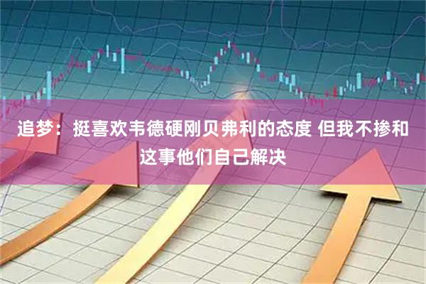 追梦：挺喜欢韦德硬刚贝弗利的态度 但我不掺和这事他们自己解决