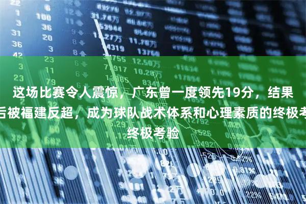 这场比赛令人震惊，广东曾一度领先19分，结果最后被福建反超，成为球队战术体系和心理素质的终极考验