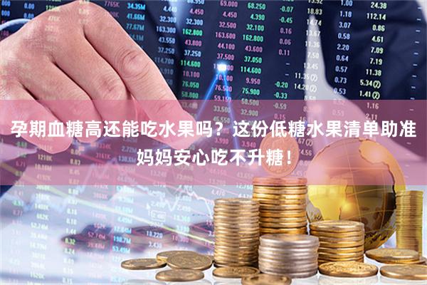 孕期血糖高还能吃水果吗？这份低糖水果清单助准妈妈安心吃不升糖！