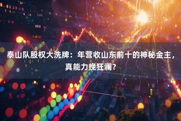 泰山队股权大洗牌：年营收山东前十的神秘金主，真能力挽狂澜？