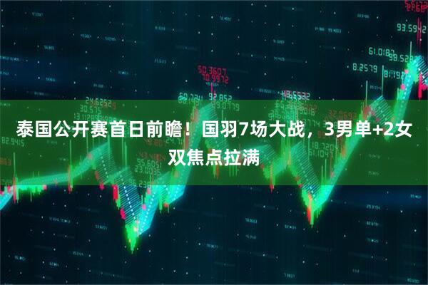 泰国公开赛首日前瞻!国羽7场大战,3男单+2女双焦点拉满