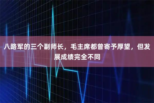 八路军的三个副师长，毛主席都曾寄予厚望，但发展成绩完全不同