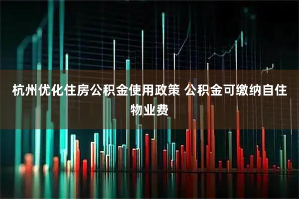 杭州优化住房公积金使用政策 公积金可缴纳自住物业费