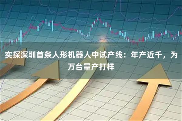 实探深圳首条人形机器人中试产线：年产近千，为万台量产打样