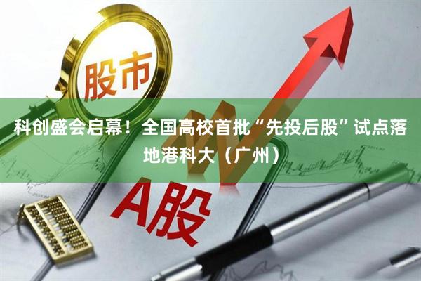 科创盛会启幕！全国高校首批“先投后股”试点落地港科大（广州）
