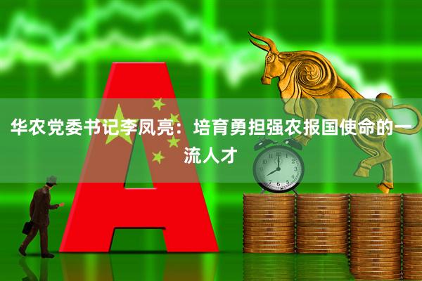 华农党委书记李凤亮：培育勇担强农报国使命的一流人才