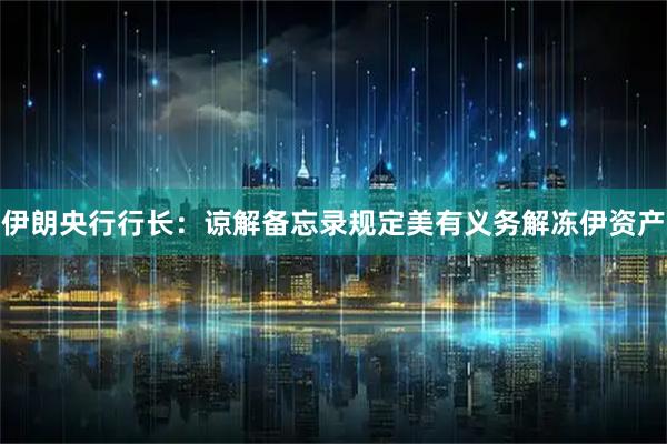 伊朗央行行长：谅解备忘录规定美有义务解冻伊资产