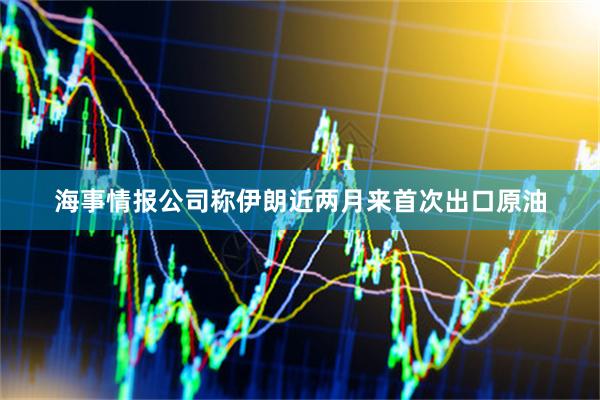 海事情报公司称伊朗近两月来首次出口原油