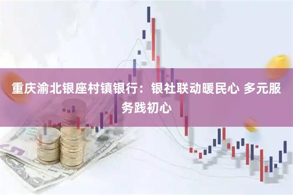 重庆渝北银座村镇银行：银社联动暖民心 多元服务践初心