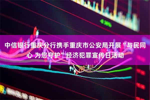中信银行重庆分行携手重庆市公安局开展“与民同心 为您守护”经济犯罪宣传日活动