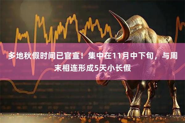 多地秋假时间已官宣！集中在11月中下旬，与周末相连形成5天小长假
