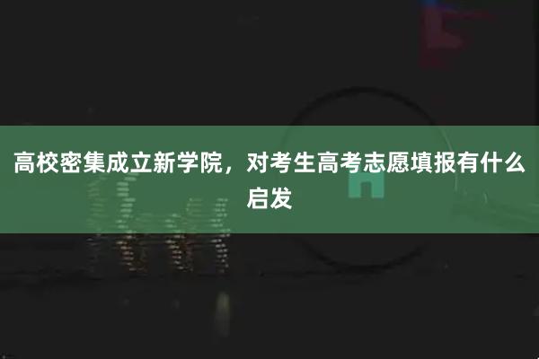 高校密集成立新学院，对考生高考志愿填报有什么启发