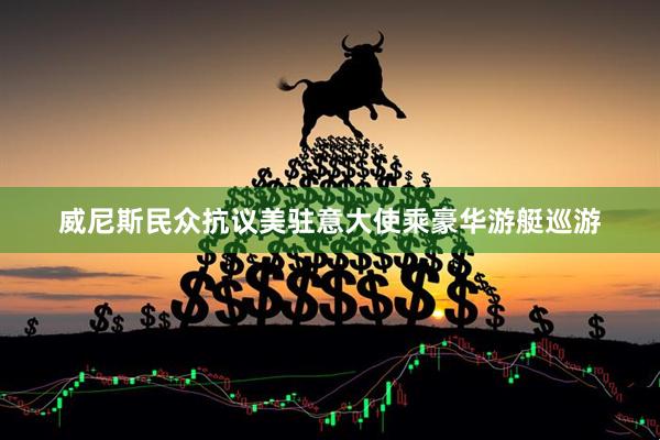威尼斯民众抗议美驻意大使乘豪华游艇巡游