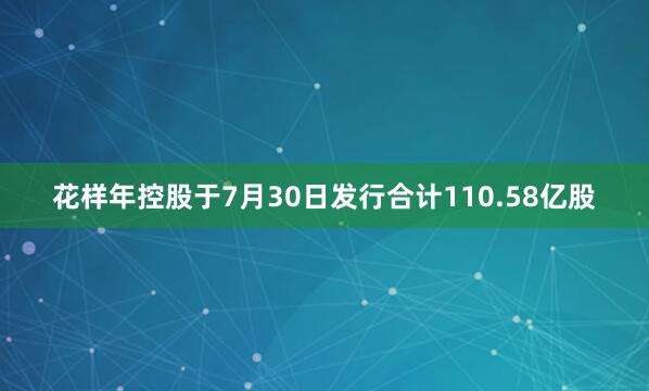 花样年控股于7月30日发行合计110.58亿股