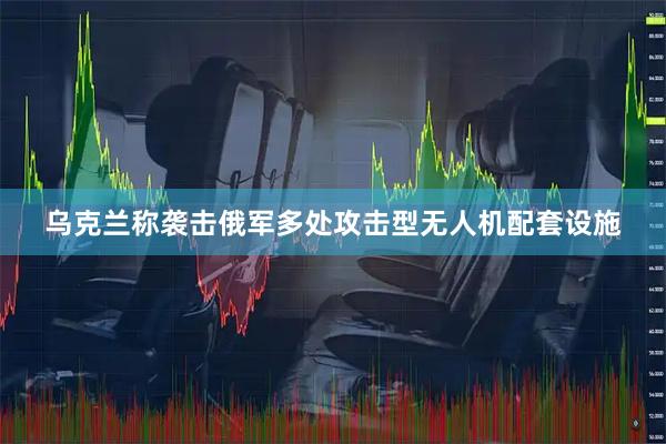 乌克兰称袭击俄军多处攻击型无人机配套设施