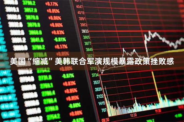 美国“缩减”美韩联合军演规模暴露政策挫败感